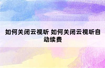 如何关闭云视听 如何关闭云视听自动续费